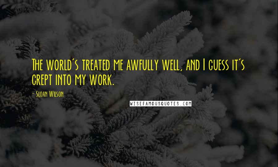 Sloan Wilson Quotes: The world's treated me awfully well, and I guess it's crept into my work.