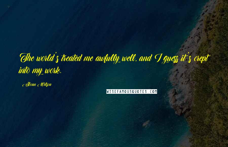 Sloan Wilson Quotes: The world's treated me awfully well, and I guess it's crept into my work.