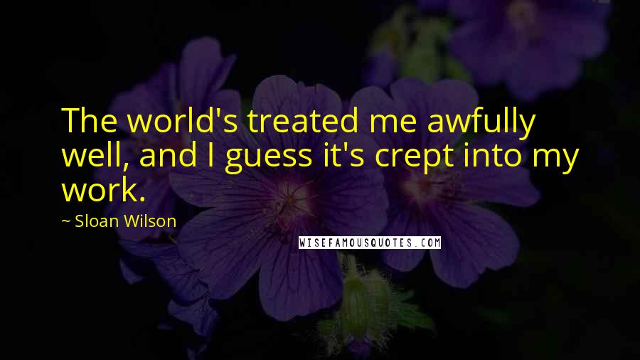 Sloan Wilson Quotes: The world's treated me awfully well, and I guess it's crept into my work.