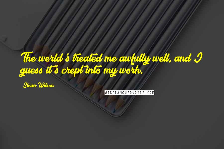 Sloan Wilson Quotes: The world's treated me awfully well, and I guess it's crept into my work.