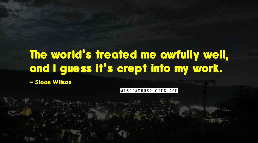 Sloan Wilson Quotes: The world's treated me awfully well, and I guess it's crept into my work.