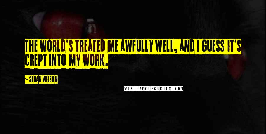 Sloan Wilson Quotes: The world's treated me awfully well, and I guess it's crept into my work.