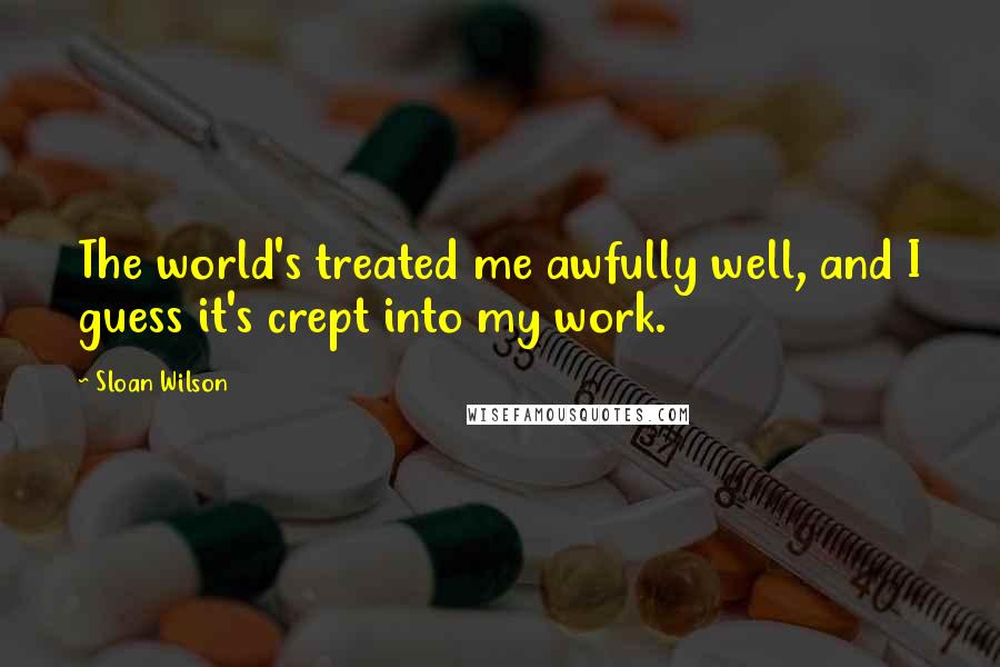 Sloan Wilson Quotes: The world's treated me awfully well, and I guess it's crept into my work.