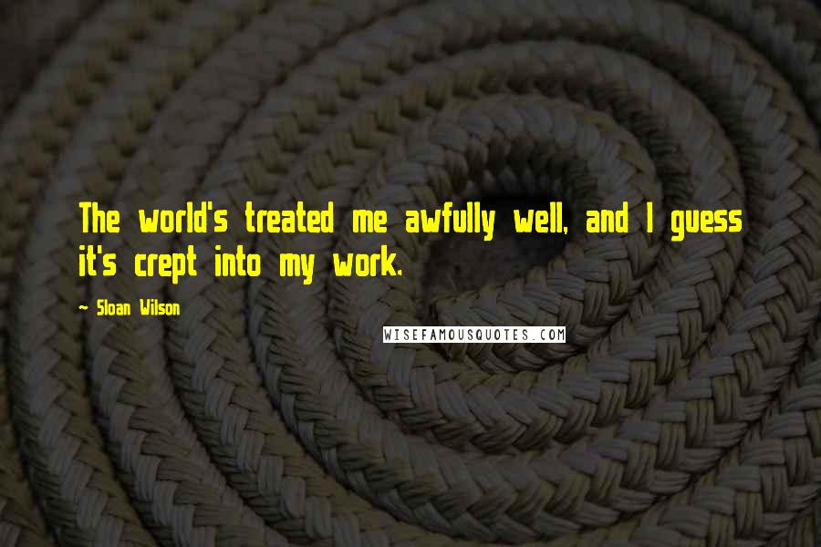 Sloan Wilson Quotes: The world's treated me awfully well, and I guess it's crept into my work.