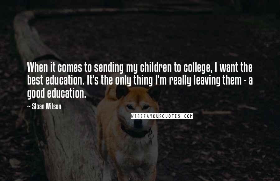 Sloan Wilson Quotes: When it comes to sending my children to college, I want the best education. It's the only thing I'm really leaving them - a good education.