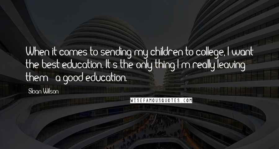 Sloan Wilson Quotes: When it comes to sending my children to college, I want the best education. It's the only thing I'm really leaving them - a good education.