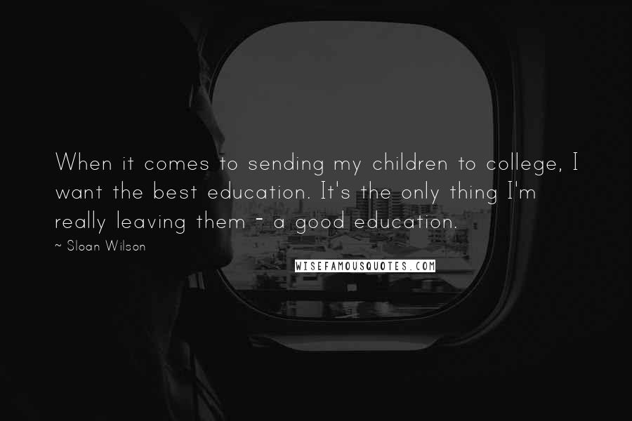 Sloan Wilson Quotes: When it comes to sending my children to college, I want the best education. It's the only thing I'm really leaving them - a good education.