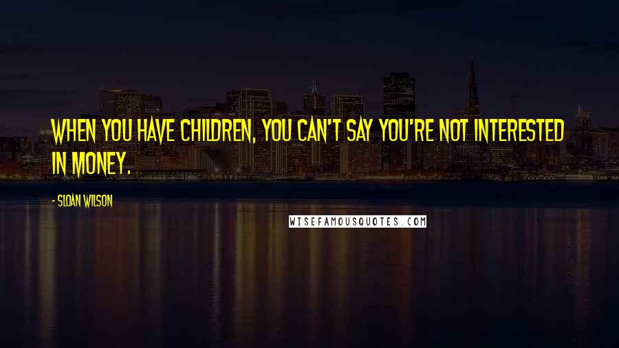 Sloan Wilson Quotes: When you have children, you can't say you're not interested in money.