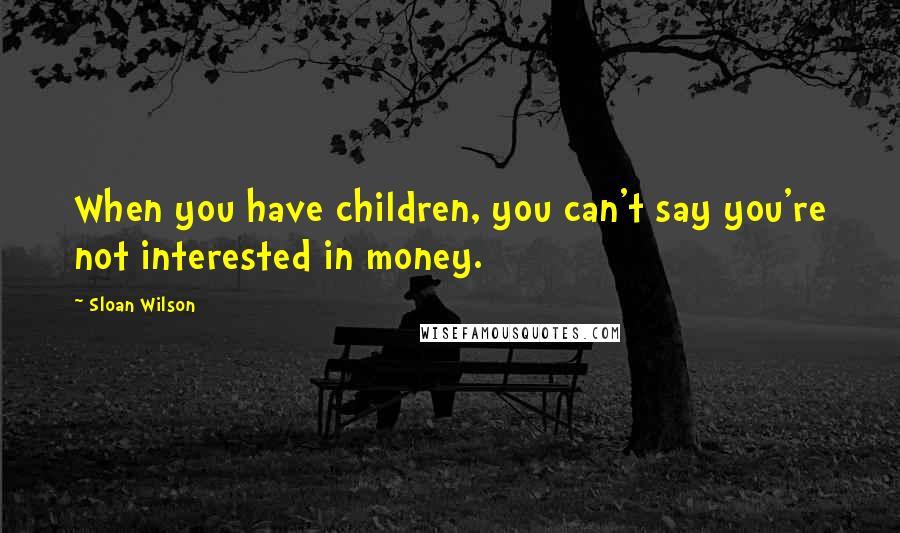 Sloan Wilson Quotes: When you have children, you can't say you're not interested in money.