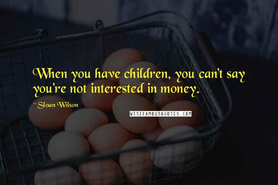 Sloan Wilson Quotes: When you have children, you can't say you're not interested in money.