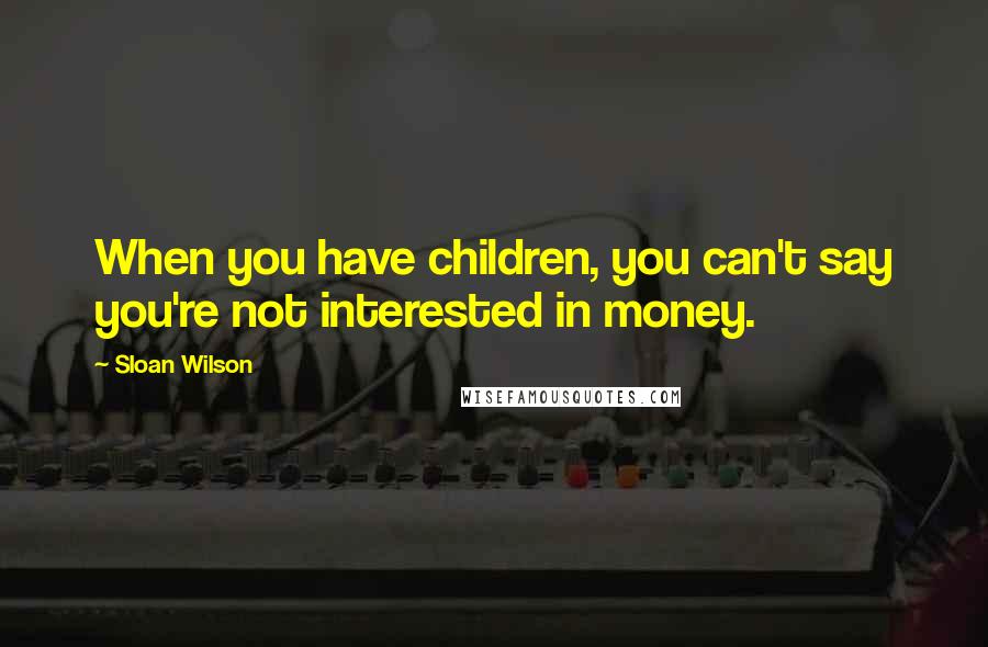 Sloan Wilson Quotes: When you have children, you can't say you're not interested in money.