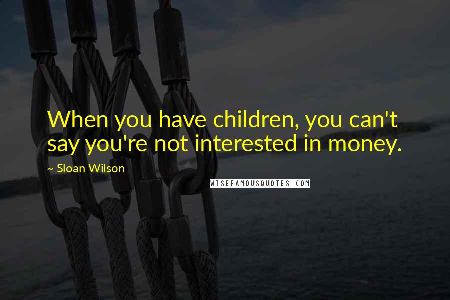 Sloan Wilson Quotes: When you have children, you can't say you're not interested in money.