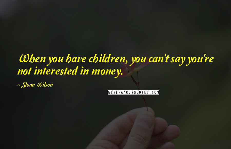 Sloan Wilson Quotes: When you have children, you can't say you're not interested in money.