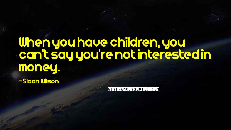 Sloan Wilson Quotes: When you have children, you can't say you're not interested in money.