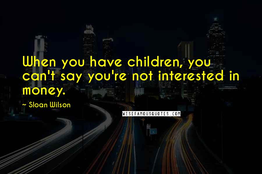 Sloan Wilson Quotes: When you have children, you can't say you're not interested in money.