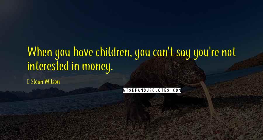 Sloan Wilson Quotes: When you have children, you can't say you're not interested in money.