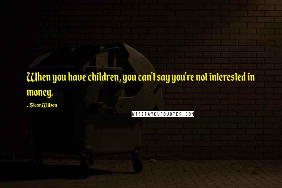 Sloan Wilson Quotes: When you have children, you can't say you're not interested in money.