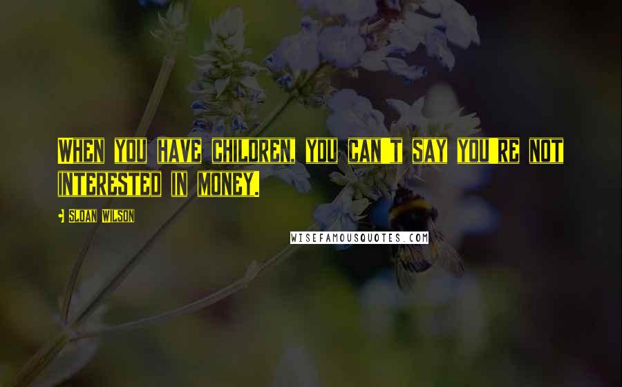 Sloan Wilson Quotes: When you have children, you can't say you're not interested in money.