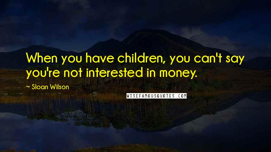 Sloan Wilson Quotes: When you have children, you can't say you're not interested in money.