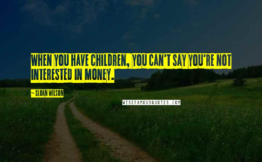 Sloan Wilson Quotes: When you have children, you can't say you're not interested in money.