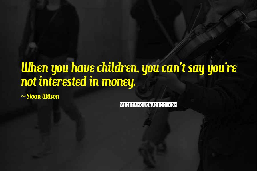 Sloan Wilson Quotes: When you have children, you can't say you're not interested in money.