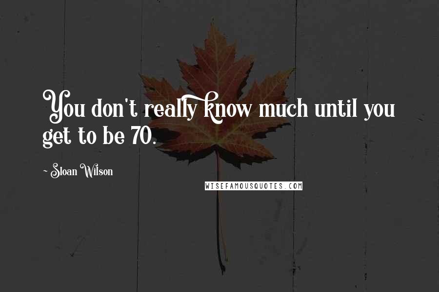 Sloan Wilson Quotes: You don't really know much until you get to be 70.