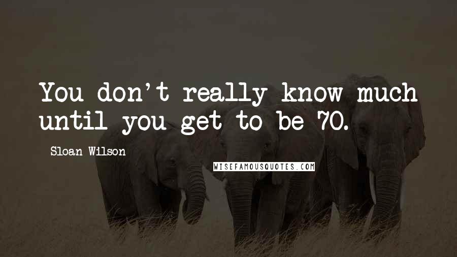 Sloan Wilson Quotes: You don't really know much until you get to be 70.