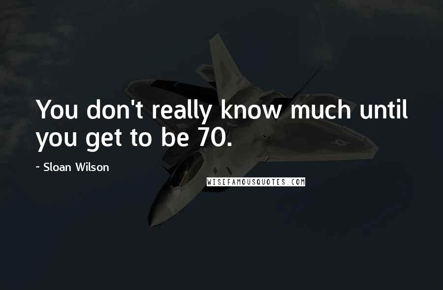 Sloan Wilson Quotes: You don't really know much until you get to be 70.