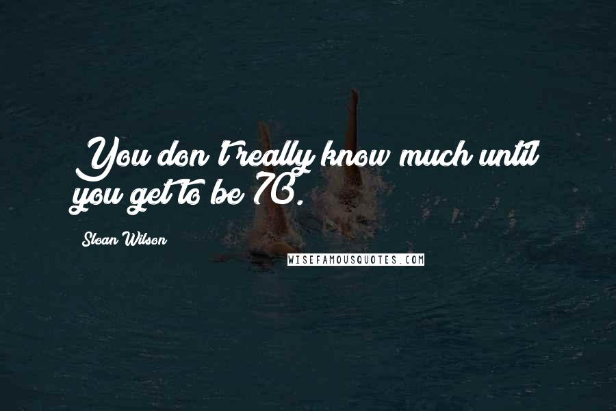 Sloan Wilson Quotes: You don't really know much until you get to be 70.