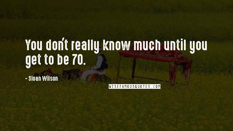 Sloan Wilson Quotes: You don't really know much until you get to be 70.