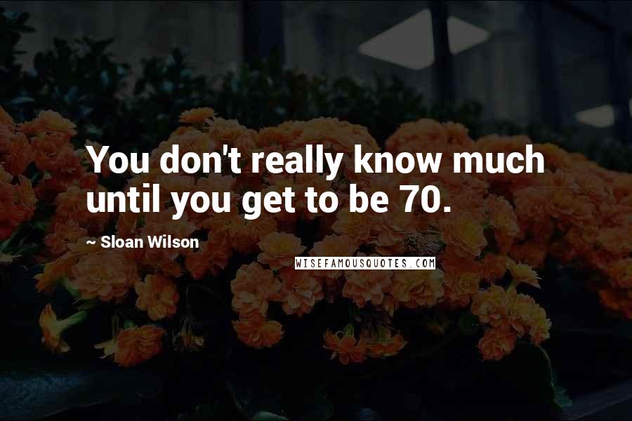 Sloan Wilson Quotes: You don't really know much until you get to be 70.