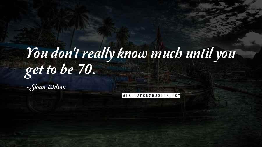 Sloan Wilson Quotes: You don't really know much until you get to be 70.