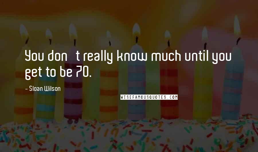 Sloan Wilson Quotes: You don't really know much until you get to be 70.