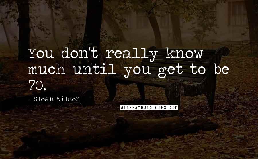 Sloan Wilson Quotes: You don't really know much until you get to be 70.