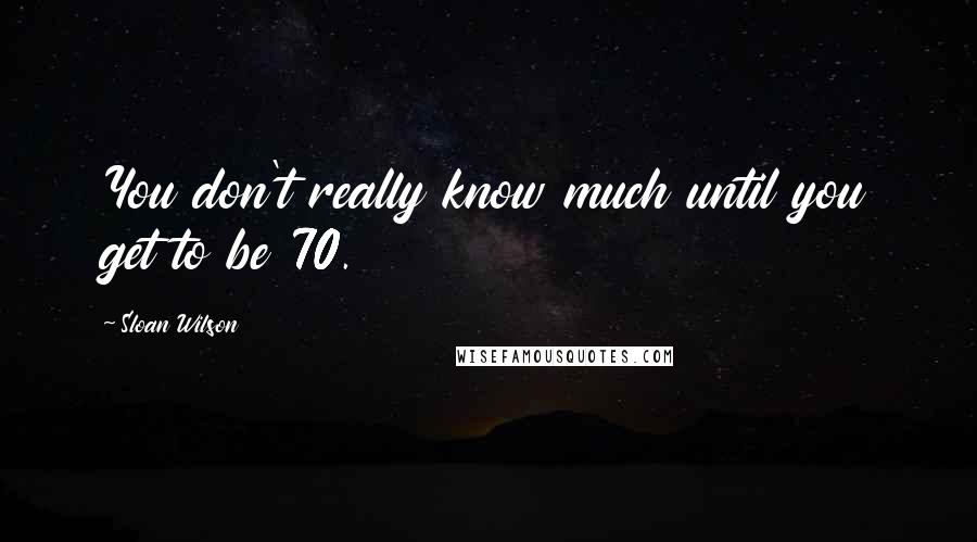 Sloan Wilson Quotes: You don't really know much until you get to be 70.