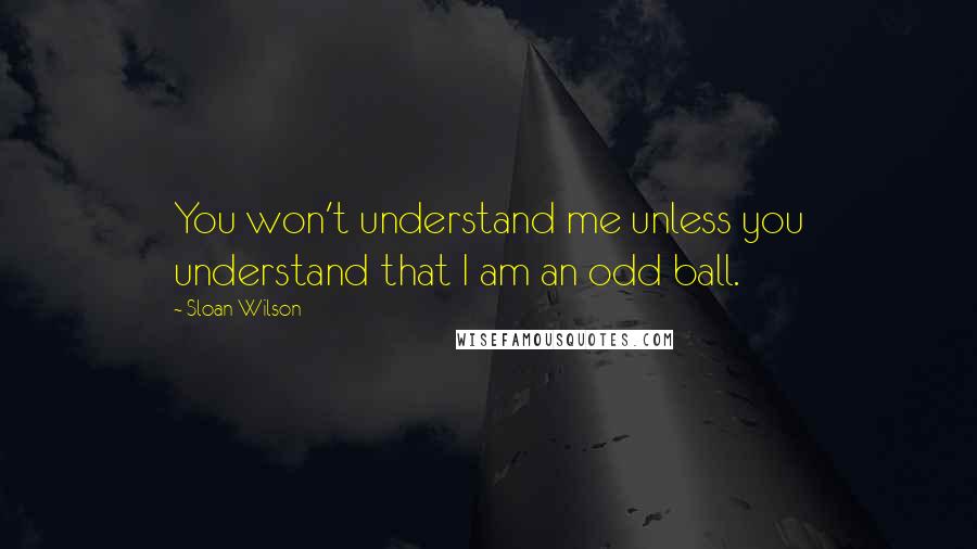 Sloan Wilson Quotes: You won't understand me unless you understand that I am an odd ball.