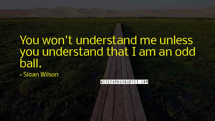 Sloan Wilson Quotes: You won't understand me unless you understand that I am an odd ball.
