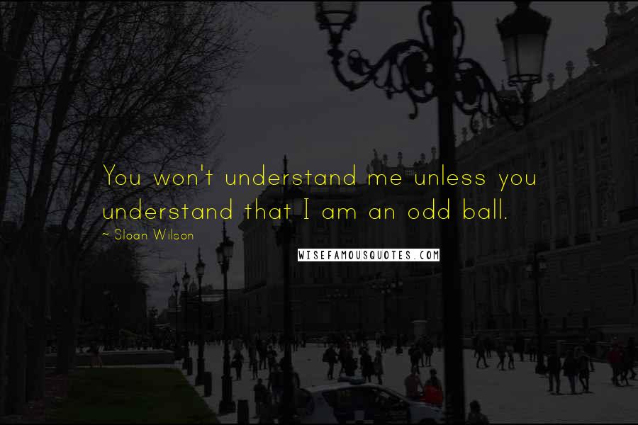 Sloan Wilson Quotes: You won't understand me unless you understand that I am an odd ball.