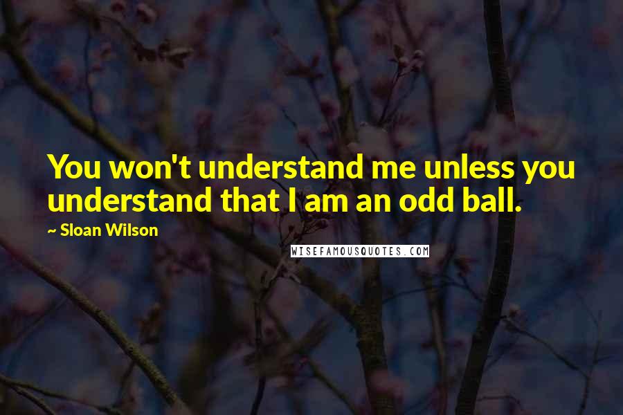 Sloan Wilson Quotes: You won't understand me unless you understand that I am an odd ball.