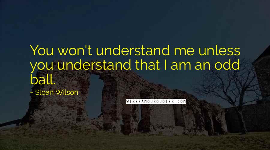 Sloan Wilson Quotes: You won't understand me unless you understand that I am an odd ball.