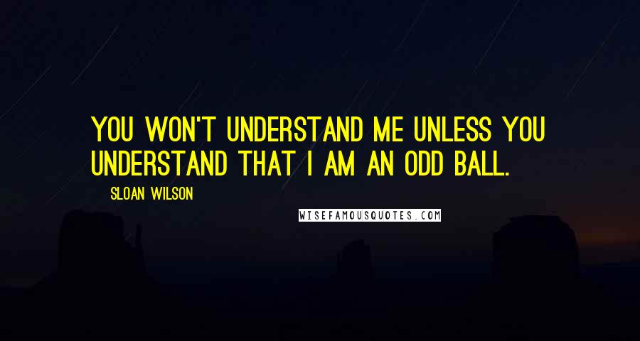 Sloan Wilson Quotes: You won't understand me unless you understand that I am an odd ball.