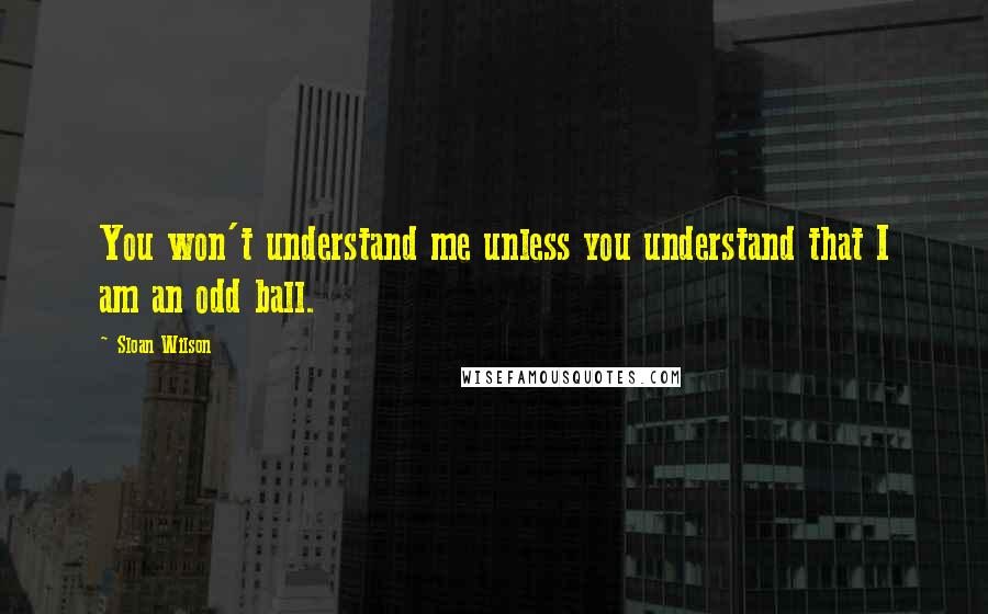 Sloan Wilson Quotes: You won't understand me unless you understand that I am an odd ball.