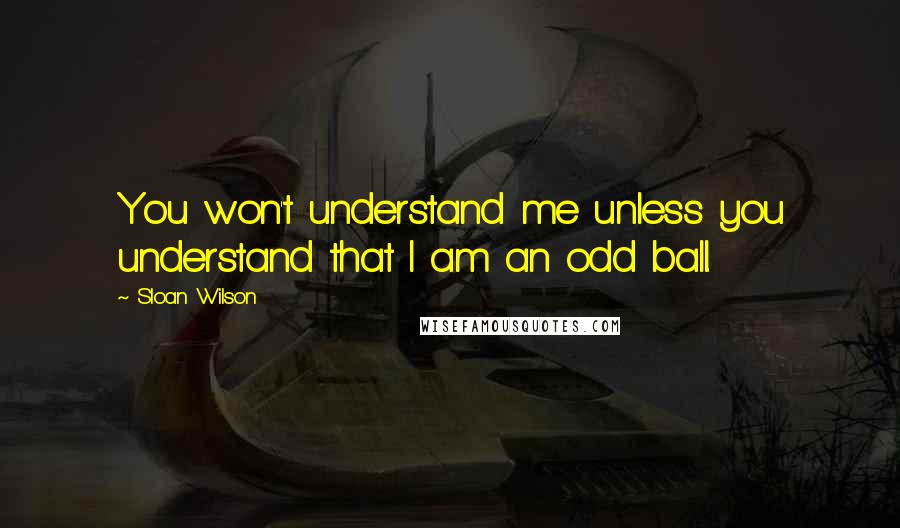 Sloan Wilson Quotes: You won't understand me unless you understand that I am an odd ball.