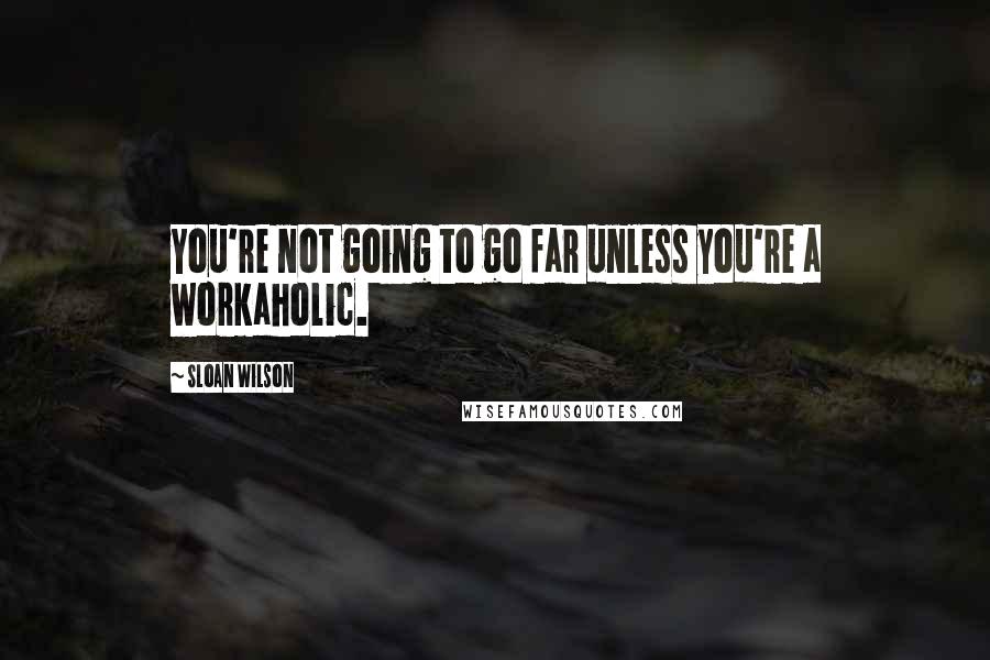 Sloan Wilson Quotes: You're not going to go far unless you're a workaholic.