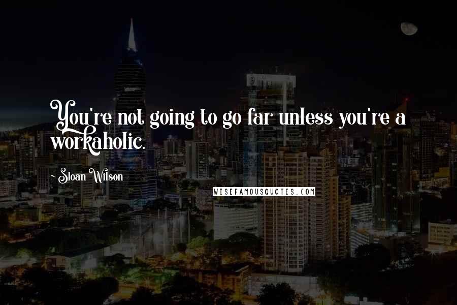 Sloan Wilson Quotes: You're not going to go far unless you're a workaholic.