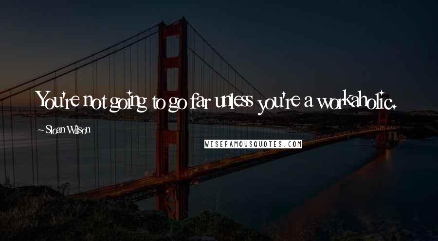 Sloan Wilson Quotes: You're not going to go far unless you're a workaholic.