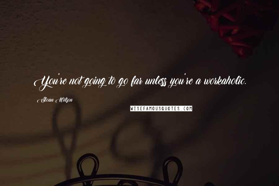 Sloan Wilson Quotes: You're not going to go far unless you're a workaholic.