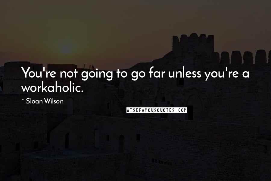 Sloan Wilson Quotes: You're not going to go far unless you're a workaholic.