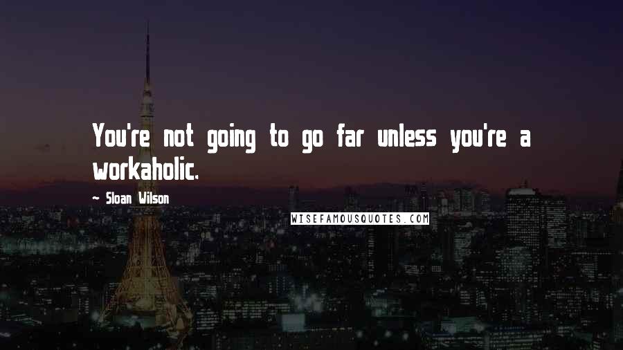 Sloan Wilson Quotes: You're not going to go far unless you're a workaholic.