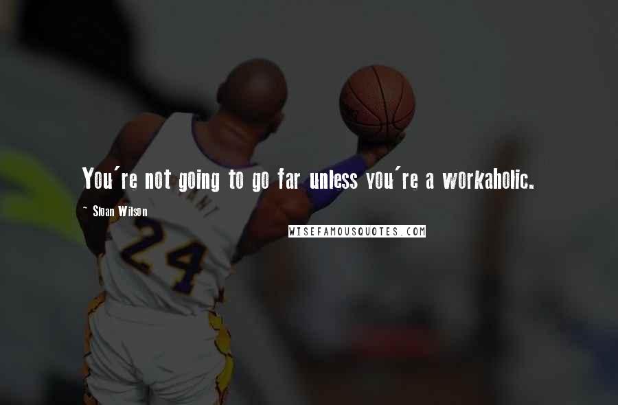 Sloan Wilson Quotes: You're not going to go far unless you're a workaholic.